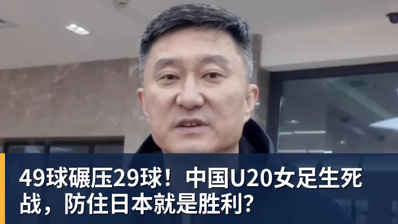 49球碾压29球！中国U20女足生死战，防住日本就是胜利？