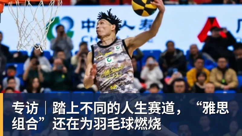 专访｜踏上不同的人生赛道，“雅思组合”还在为羽毛球燃烧