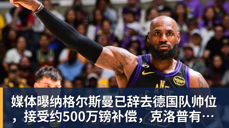 乐鱼体育媒体曝纳格尔斯曼已辞去德国队帅位，接受约500万镑补偿，克洛普有望救火