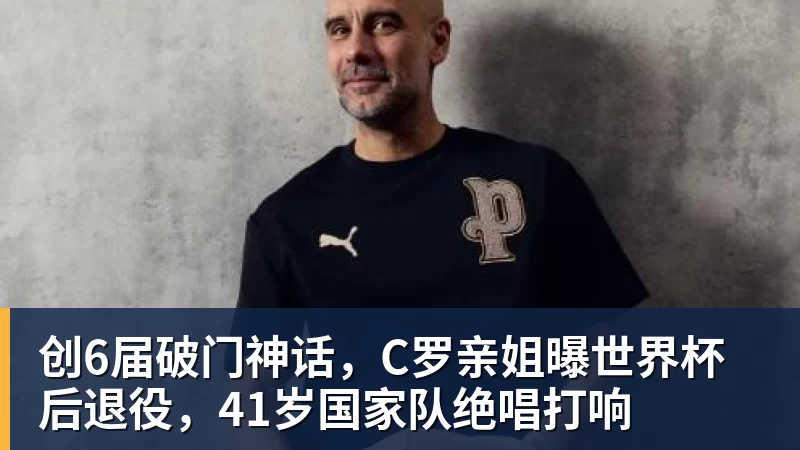 创6届破门神话，C罗亲姐曝世界杯后退役，41岁国家队绝唱打响