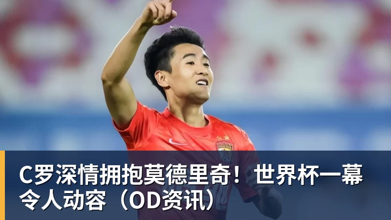 C罗深情拥抱莫德里奇!世界杯一幕令人动容(OD资讯)