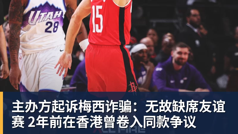 主办方起诉梅西诈骗：无故缺席友谊赛 2年前在香港曾卷入同款争议