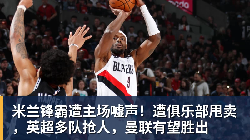 米兰锋霸遭主场嘘声！遭俱乐部甩卖，英超多队抢人，曼联有望胜出