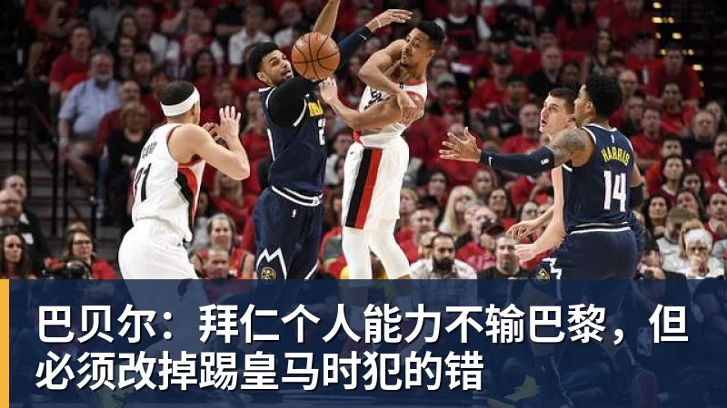 乐鱼体育巴贝尔：拜仁个人能力不输巴黎，但必须改掉踢皇马时犯的错