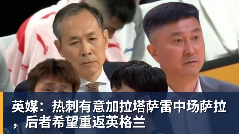 乐鱼体育英媒：热刺有意加拉塔萨雷中场萨拉，后者希望重返英格兰