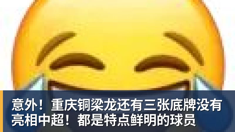 乐鱼体育意外！重庆铜梁龙还有三张底牌没有亮相中超！都是特点鲜明的球员
