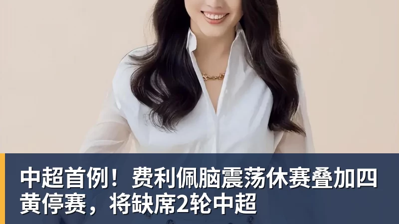 中超首例!费利佩脑震荡休赛叠加四黄停赛,将缺席2轮中超