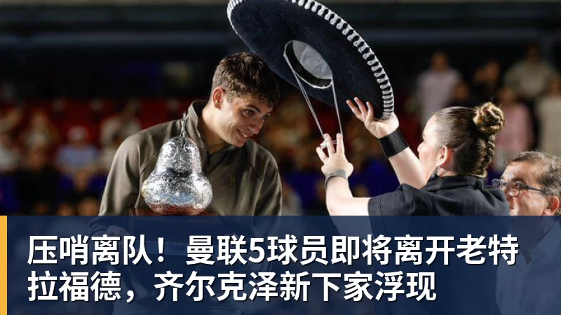 压哨离队！曼联5球员即将离开老特拉福德，齐尔克泽新下家浮现