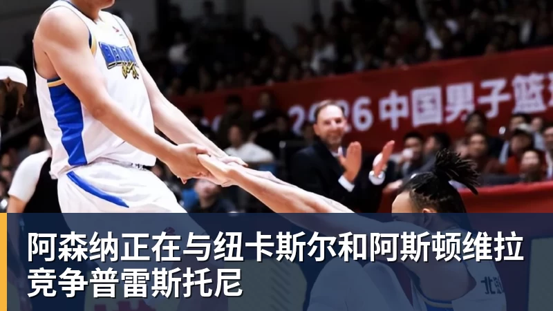 阿森纳正在与纽卡斯尔和阿斯顿维拉竞争普雷斯托尼