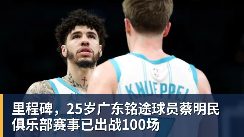 乐鱼体育里程碑，25岁广东铭途球员蔡明民俱乐部赛事已出战100场