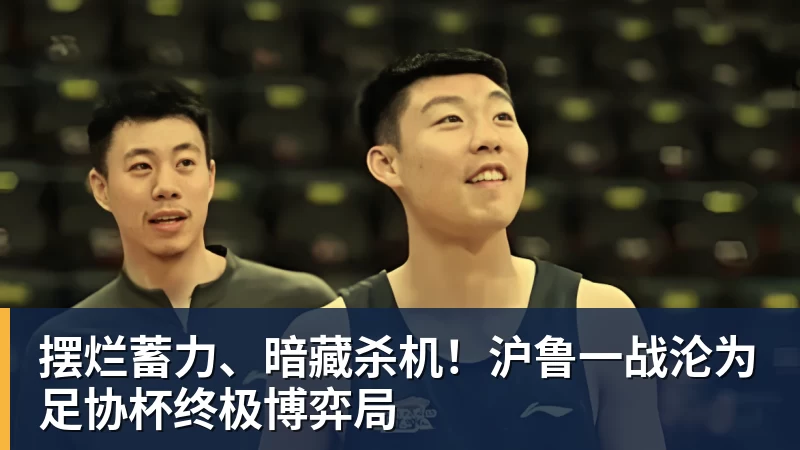 乐鱼体育摆烂蓄力、暗藏杀机！沪鲁一战沦为足协杯终极博弈局