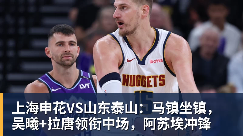 上海申花VS山东泰山:马镇坐镇,吴曦+拉唐领衔中场,阿苏埃冲锋