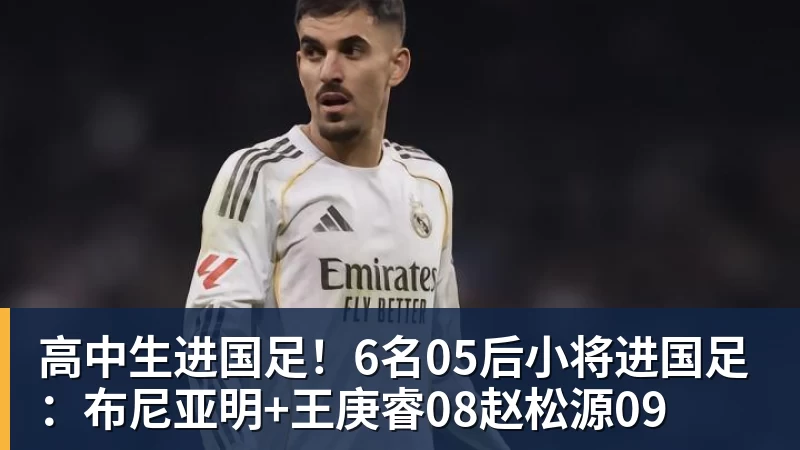 高中生进国足!6名05后小将进国足:布尼亚明+王庚睿08赵松源09