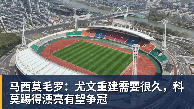 马西莫毛罗:尤文重建需要很久,科莫踢得漂亮有望争冠