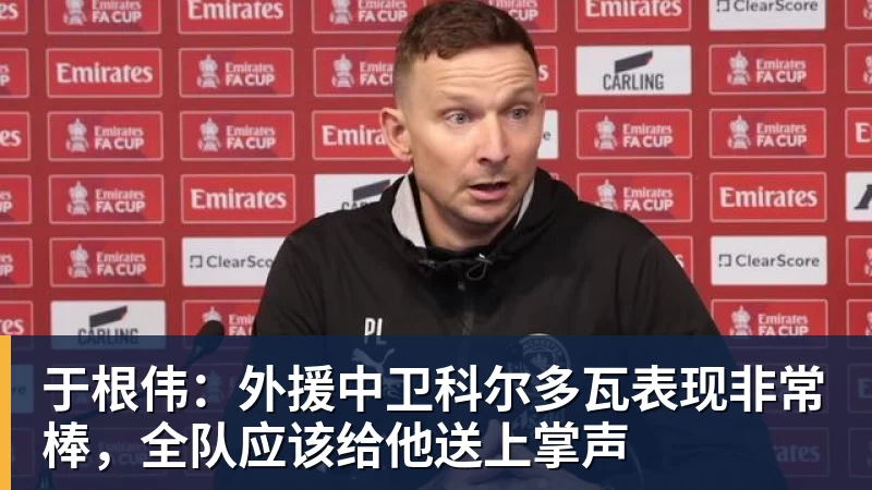 乐鱼体育于根伟：外援中卫科尔多瓦表现非常棒，全队应该给他送上掌声