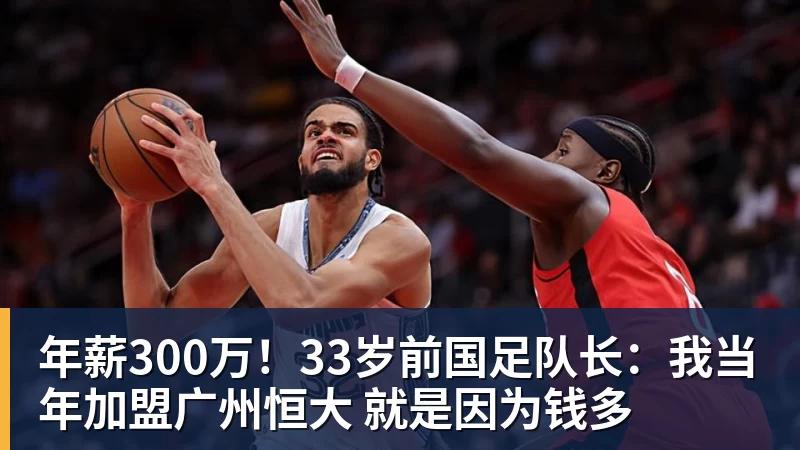 乐鱼体育年薪300万！33岁前国足队长：我当年加盟广州恒大 就是因为钱多