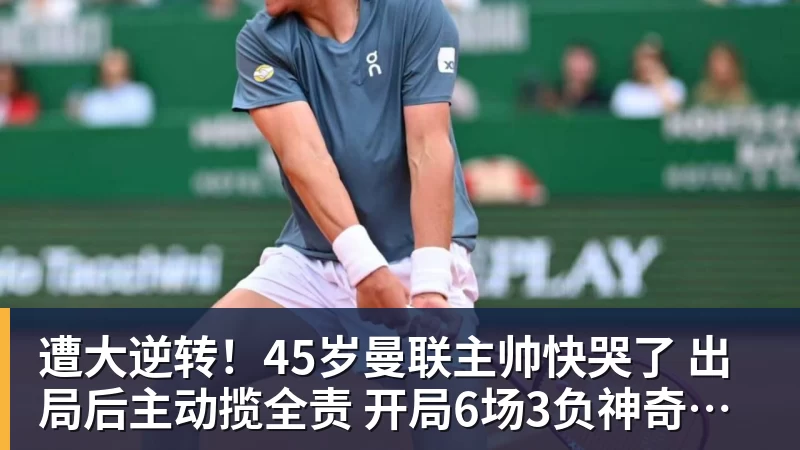 乐鱼体育遭大逆转！45岁曼联主帅快哭了 出局后主动揽全责 开局6场3负神奇不再