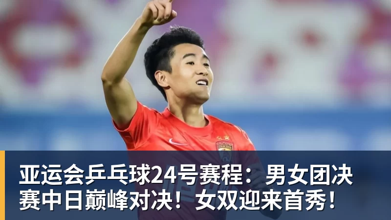 亚运会乒乓球24号赛程：男女团决赛中日巅峰对决！女双迎来首秀！