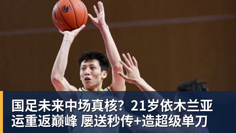 国足未来中场真核？21岁依木兰亚运重返巅峰 屡送秒传+造超级单刀