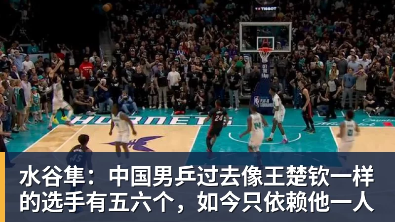水谷隼:中国男乒过去像王楚钦一样的选手有五六个,如今只依赖他一人
