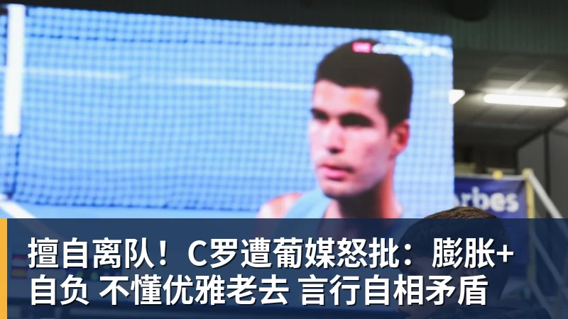 擅自离队!C罗遭葡媒怒批:膨胀+自负 不懂优雅老去 言行自相矛盾