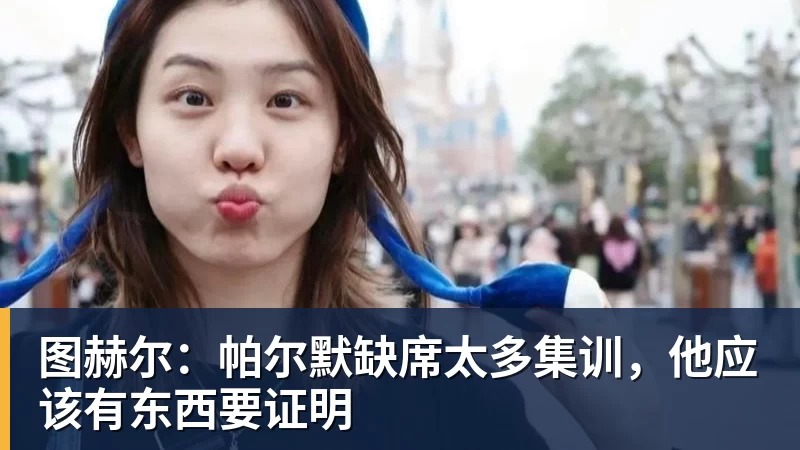 图赫尔:帕尔默缺席太多集训,他应该有东西要证明