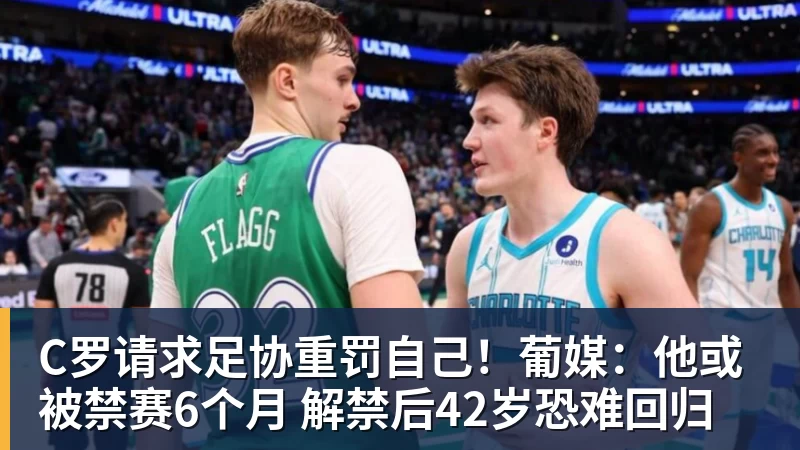 C罗请求足协重罚自己！葡媒：他或被禁赛6个月 解禁后42岁恐难回归