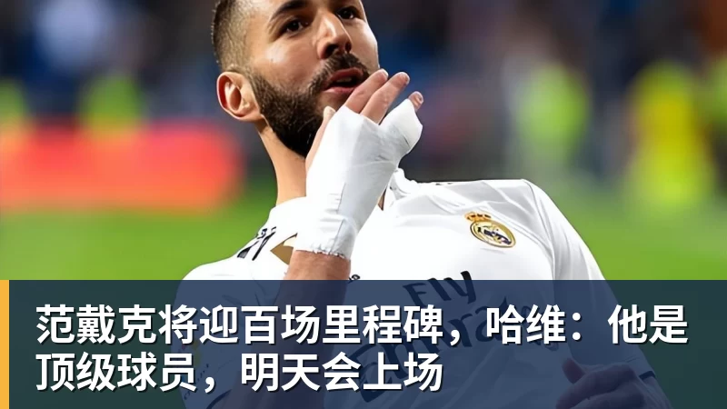 范戴克将迎百场里程碑,哈维:他是顶级球员,明天会上场