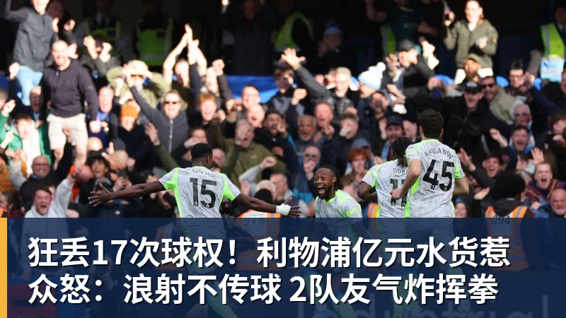 狂丢17次球权!利物浦亿元水货惹众怒:浪射不传球 2队友气炸挥拳