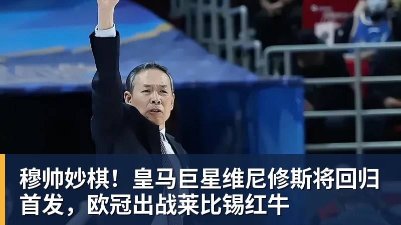 穆帅妙棋！皇马巨星维尼修斯将回归首发，欧冠出战莱比锡红牛