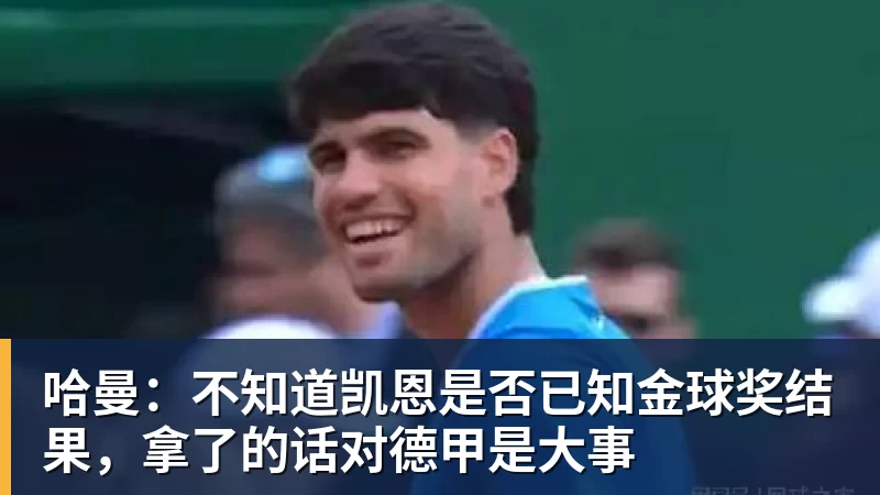 哈曼:不知道凯恩是否已知金球奖结果,拿了的话对德甲是大事