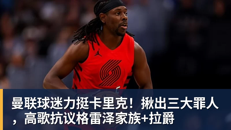 曼联球迷力挺卡里克！揪出三大罪人，高歌抗议格雷泽家族+拉爵